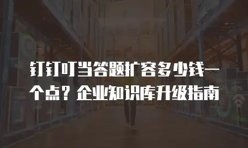 钉钉叮当答题扩容多少钱一个点？企业知识库升级指南