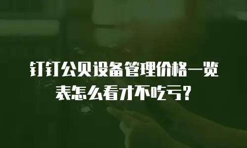 钉钉公贝设备管理价格一览表怎么看才不吃亏？