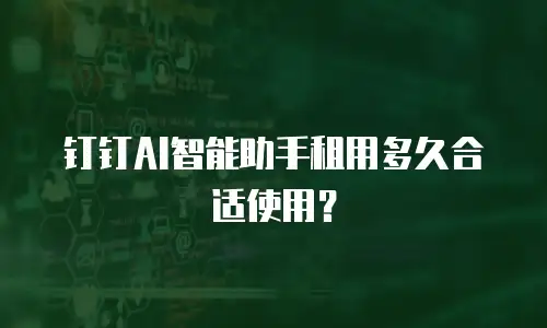 钉钉AI智能助手租用多久合适使用？