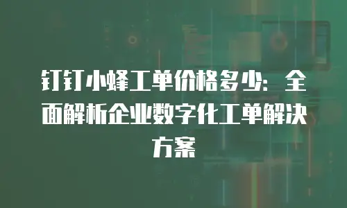 钉钉小蜂工单价格多少：全面解析企业数字化工单解决方案