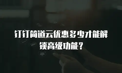 钉钉简道云优惠多少才能解锁高级功能？