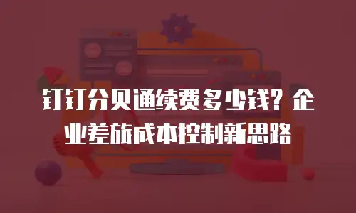 钉钉分贝通续费多少钱？企业差旅成本控制新思路