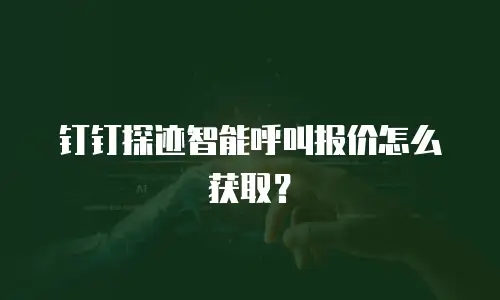 钉钉探迹智能呼叫报价怎么获取？