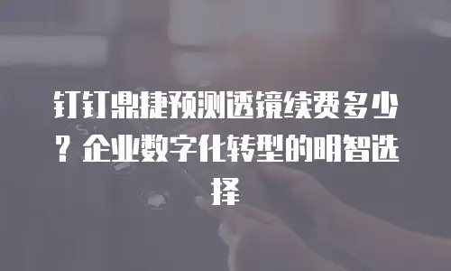 钉钉鼎捷预测透镜续费多少？企业数字化转型的明智选择