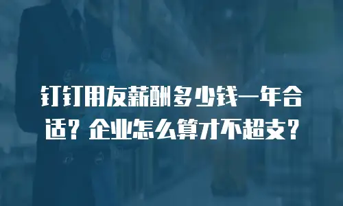 钉钉用友薪酬多少钱一年合适？企业怎么算才不超支？