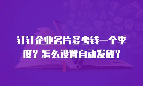 钉钉企业名片多少钱一个季度？怎么设置自动发放？