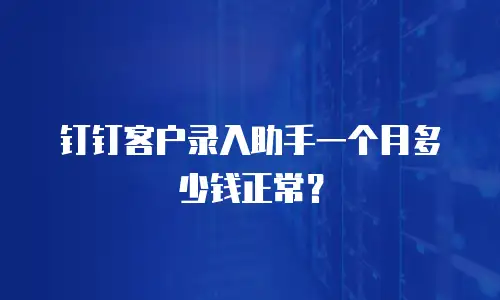 钉钉客户录入助手一个月多少钱正常？