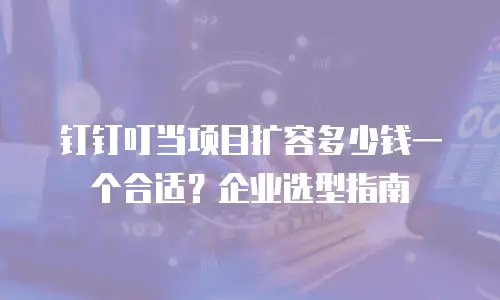 钉钉叮当项目扩容多少钱一个合适？企业选型指南