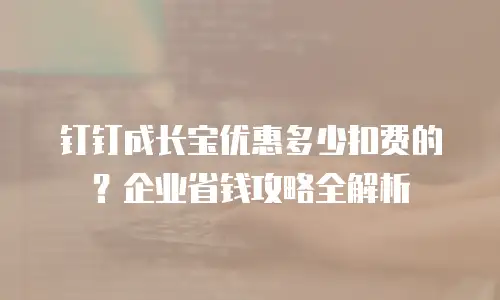 钉钉成长宝优惠多少扣费的？企业省钱攻略全解析