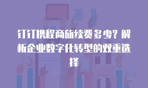钉钉携程商旅续费多少？解析企业数字化转型的双重选择