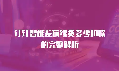 钉钉智能差旅续费多少扣款的完整解析