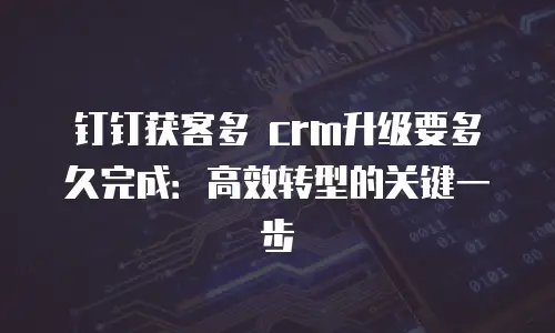钉钉获客多 crm升级要多久完成：高效转型的关键一步