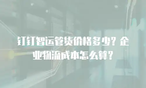 钉钉智运管货价格多少？企业物流成本怎么算？