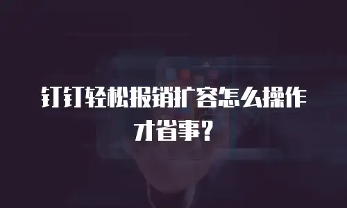 钉钉轻松报销扩容怎么操作才省事？