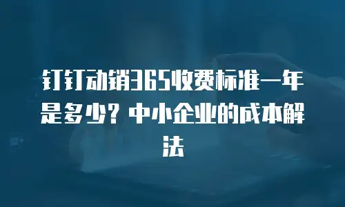 钉钉动销365收费标准一年是多少？中小企业的成本解法