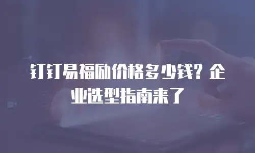 钉钉易福励价格多少钱？企业选型指南来了