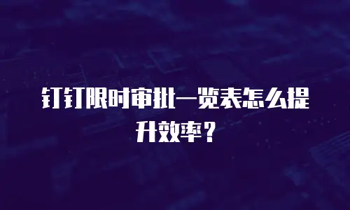 钉钉限时审批一览表怎么提升效率？