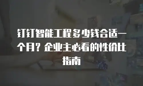 钉钉智能工程多少钱合适一个月？企业主必看的性价比指南