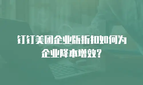 钉钉美团企业版折扣如何为企业降本增效？