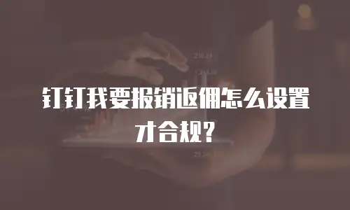 钉钉我要报销返佣怎么设置才合规？