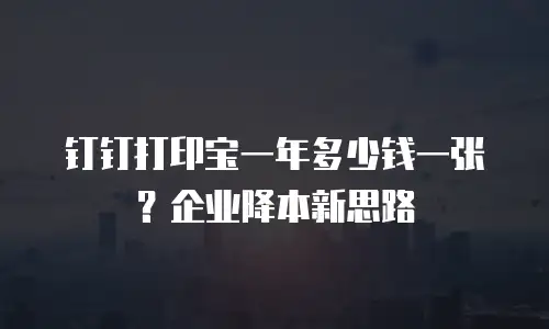 钉钉打印宝一年多少钱一张？企业降本新思路
