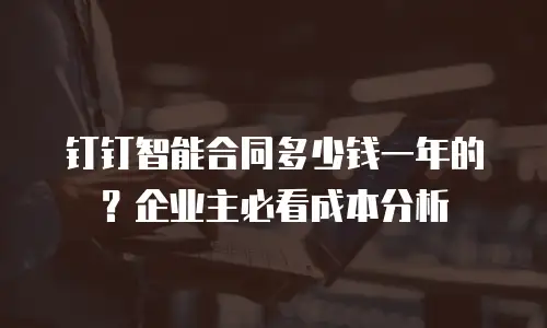 钉钉智能合同多少钱一年的？企业主必看成本分析
