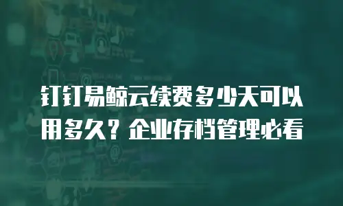 钉钉易鲸云续费多少天可以用多久？企业存档管理必看