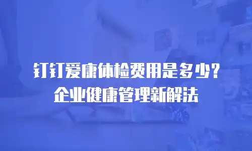钉钉爱康体检费用是多少？企业健康管理新解法