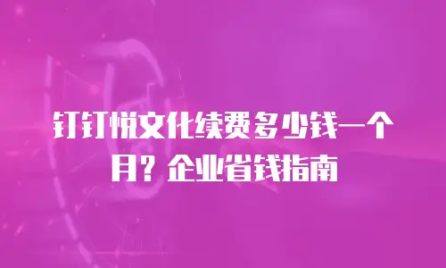 钉钉悦文化续费多少钱一个月？企业省钱指南