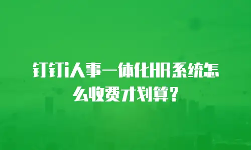 钉钉i人事一体化HR系统怎么收费才划算？