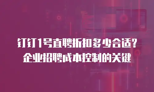 钉钉1号直聘折扣多少合适？企业招聘成本控制的关键
