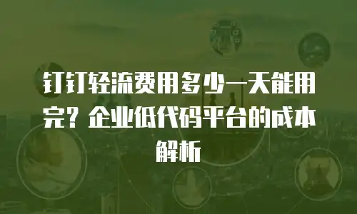 钉钉轻流费用多少一天能用完？企业低代码平台的成本解析
