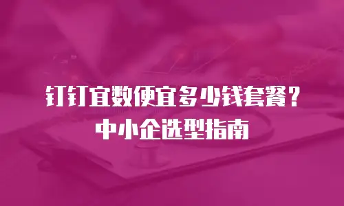 钉钉宜数便宜多少钱套餐？中小企选型指南