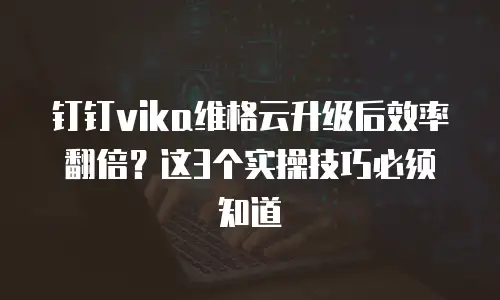 钉钉vika维格云升级后效率翻倍？这3个实操技巧必须知道