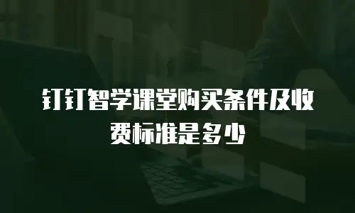 钉钉智学课堂购买条件及收费标准是多少