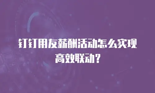 钉钉用友薪酬活动怎么实现高效联动？
