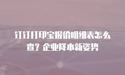 钉钉打印宝报价明细表怎么查？企业降本新姿势