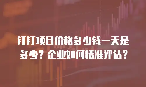 钉钉项目价格多少钱一天是多少？企业如何精准评估？