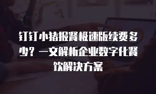 钉钉小猪报餐极速版续费多少？一文解析企业数字化餐饮解决方案