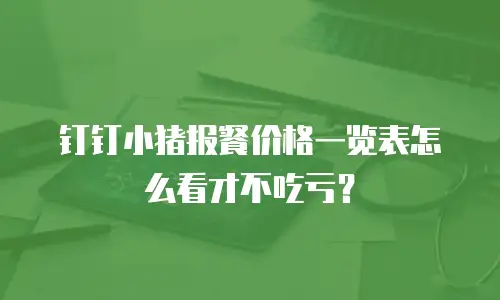 钉钉小猪报餐价格一览表怎么看才不吃亏？