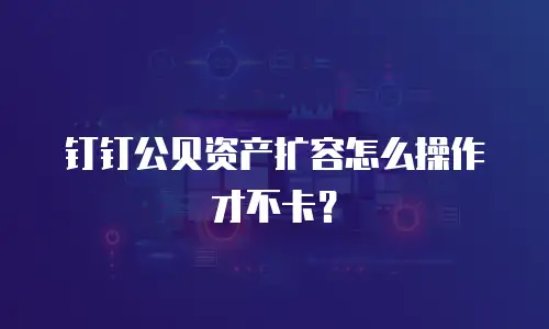 钉钉公贝资产扩容怎么操作才不卡？