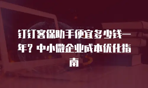 钉钉客保助手便宜多少钱一年？中小微企业成本优化指南