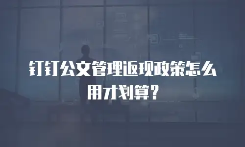 钉钉公文管理返现政策怎么用才划算？
