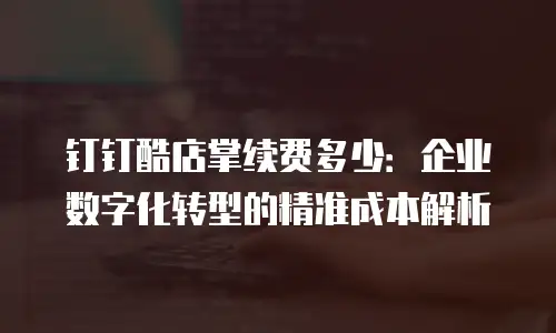 钉钉酷店掌续费多少：企业数字化转型的精准成本解析