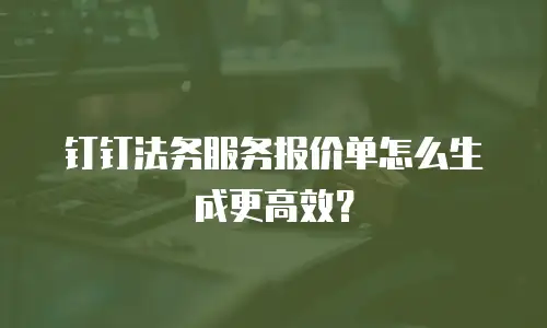 钉钉法务服务报价单怎么生成更高效？