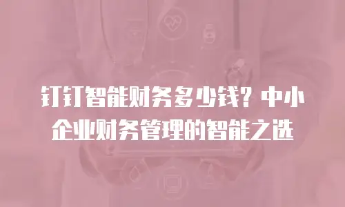 钉钉智能财务多少钱？中小企业财务管理的智能之选