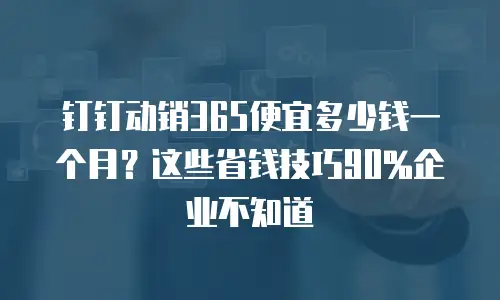 钉钉动销365便宜多少钱一个月？这些省钱技巧90%企业不知道