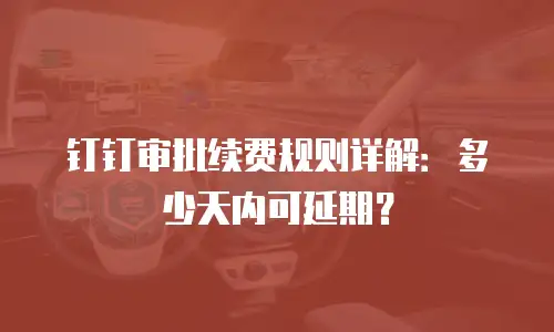 钉钉审批续费规则详解：多少天内可延期？