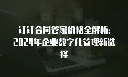 钉钉合同管家价格全解析：2024年企业数字化管理新选择