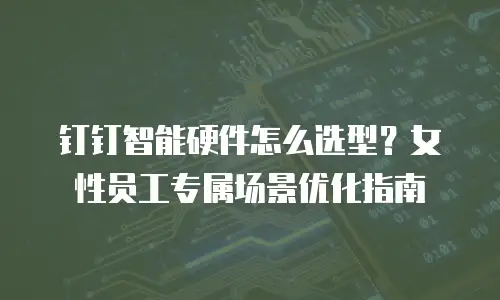 钉钉智能硬件怎么选型？女性员工专属场景优化指南